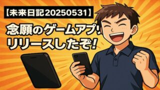 【未来日記20250531】念願のゲームアプリをリリースしたぞ！